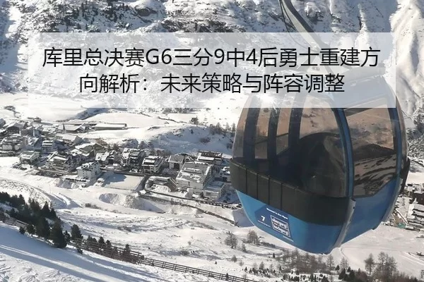 库里总决赛G6三分9中4后勇士重建方向解析：未来策略与阵容调整