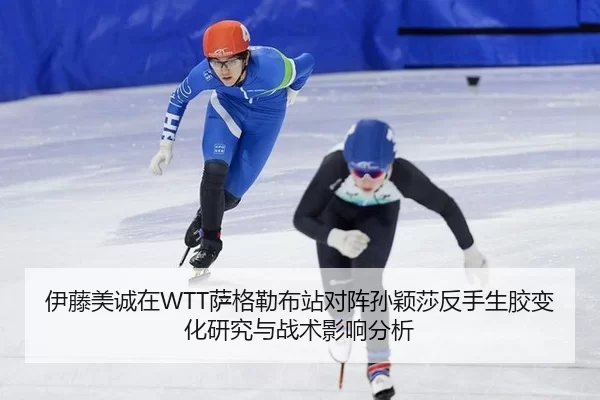 伊藤美诚在WTT萨格勒布站对阵孙颖莎反手生胶变化研究与战术影响分析