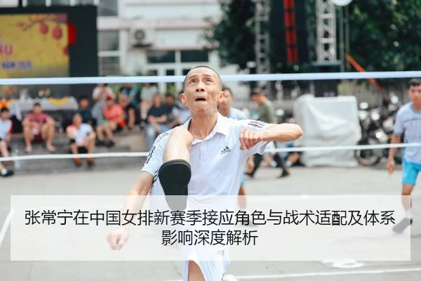 张常宁在中国女排新赛季接应角色与战术适配及体系影响深度解析