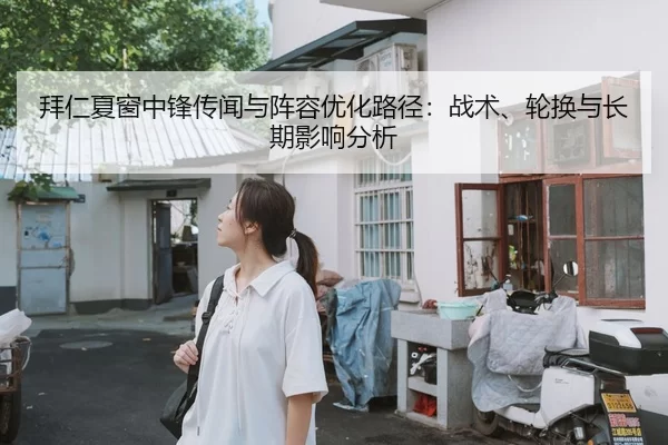 拜仁夏窗中锋传闻与阵容优化路径：战术、轮换与长期影响分析