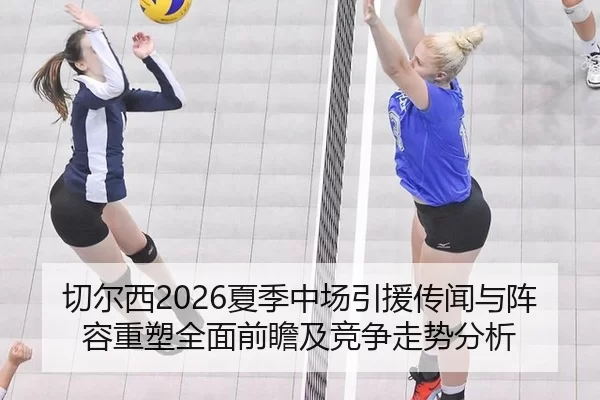 切尔西2026夏季中场引援传闻与阵容重塑全面前瞻及竞争走势分析