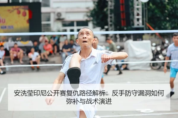 安洗莹印尼公开赛复仇路径解析：反手防守漏洞如何弥补与战术演进