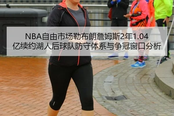 NBA自由市场勒布朗詹姆斯2年1.04亿续约湖人后球队防守体系与争冠窗口分析